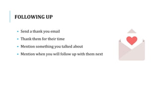 FOLLOWING UP
• Send a thank you email
• Thank them for their time
• Mention something you talked about
• Mention when you will follow up with them next
 