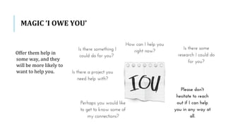 MAGIC ‘I OWE YOU’
Offer them help in
some way, and they
will be more likely to
want to help you.
 