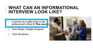 WHAT CAN AN INFORMATIONAL
INTERVIEW LOOK LIKE?
1. In person at a coffee shop or the
professional’s office  This course
2. Over Skype, Google Hangouts
3. Over the phone
 