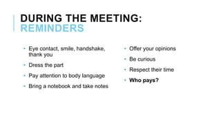 DURING THE MEETING:
REMINDERS
• Eye contact, smile, handshake,
thank you
• Dress the part
• Pay attention to body language
• Bring a notebook and take notes
• Offer your opinions
• Be curious
• Respect their time
• Who pays?
 