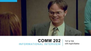 COMM 202
INFORMATIONAL INTERVIEW
T27 & T29
with Ingrid Bakke
 