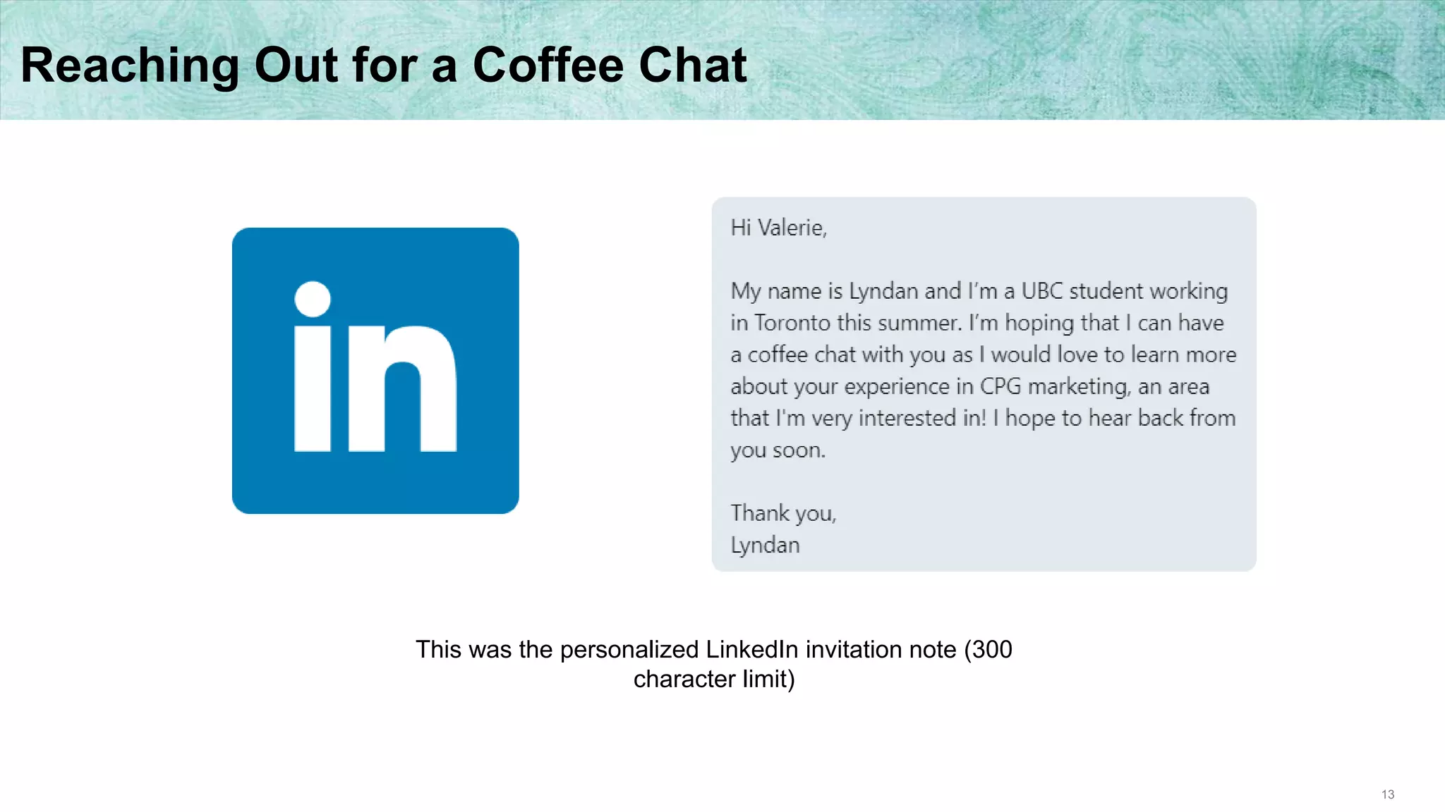 13
Reaching Out for a Coffee Chat
This was the personalized LinkedIn invitation note (300
character limit)
 