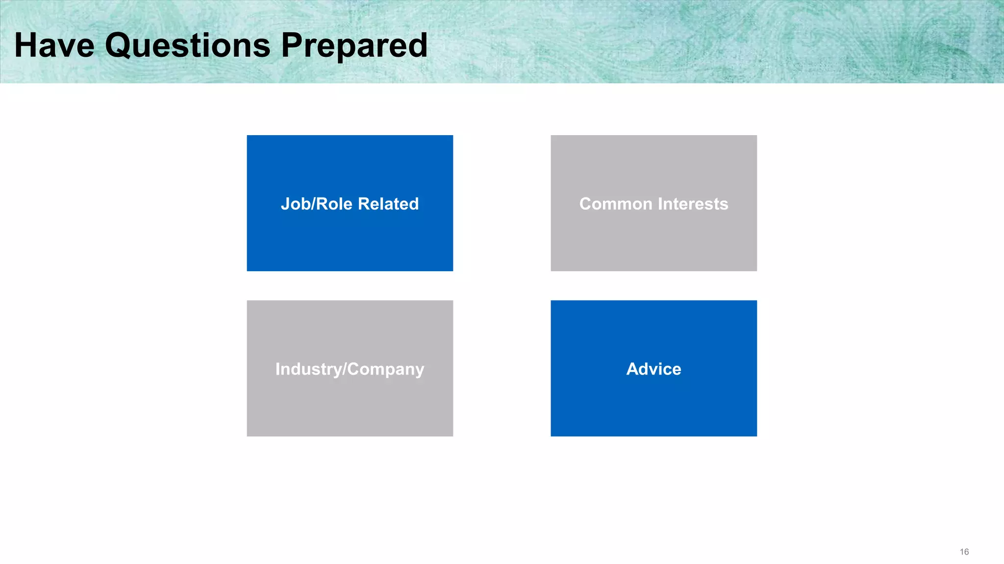 16
Have Questions Prepared
Job/Role Related
Advice
Common Interests
Industry/Company
 