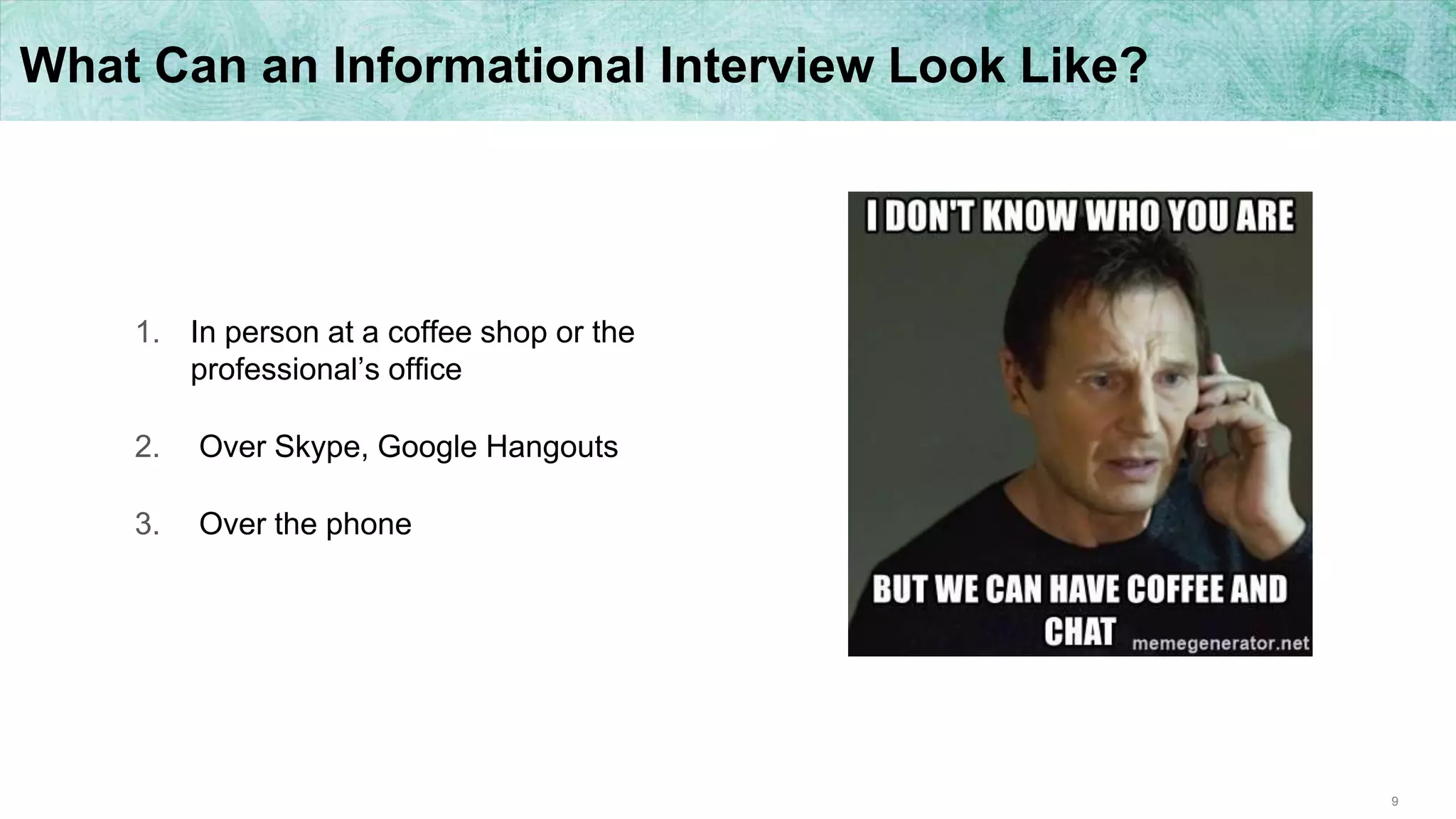 9
What Can an Informational Interview Look Like?
1. In person at a coffee shop or the
professional’s office
2. Over Skype, Google Hangouts
3. Over the phone
 