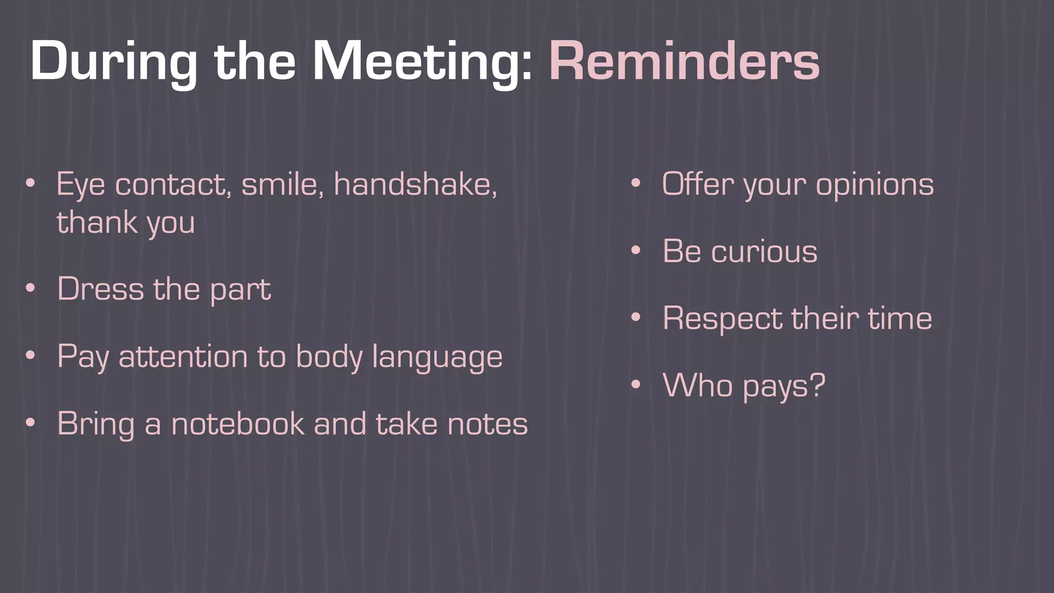 During the Meeting: Reminders
• Eye contact, smile, handshake,
thank you
• Dress the part
• Pay attention to body language
• Bring a notebook and take notes
• Offer your opinions
• Be curious
• Respect their time
• Who pays?
 