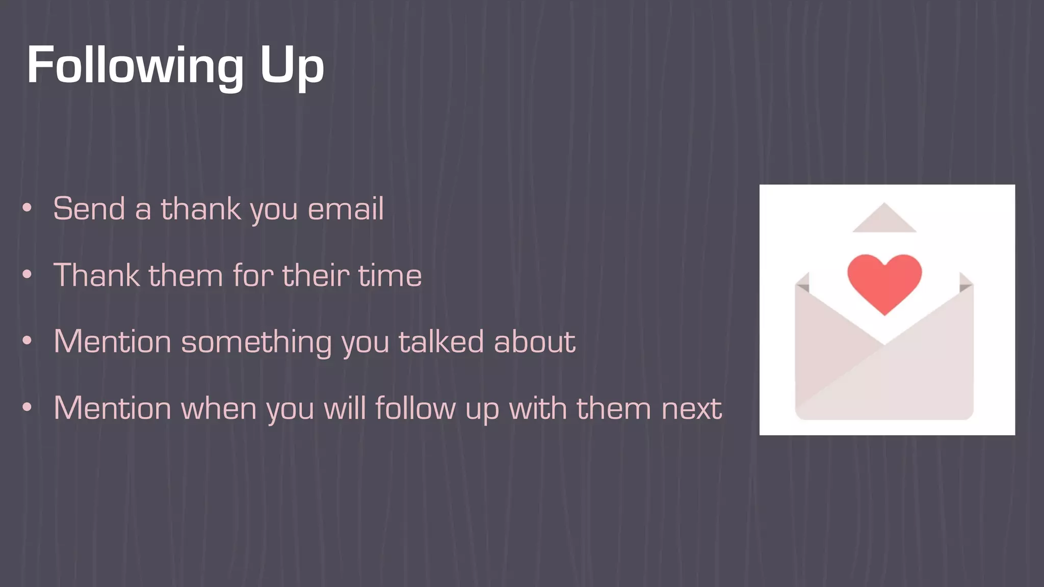 Following Up
• Send a thank you email
• Thank them for their time
• Mention something you talked about
• Mention when you will follow up with them next
 
