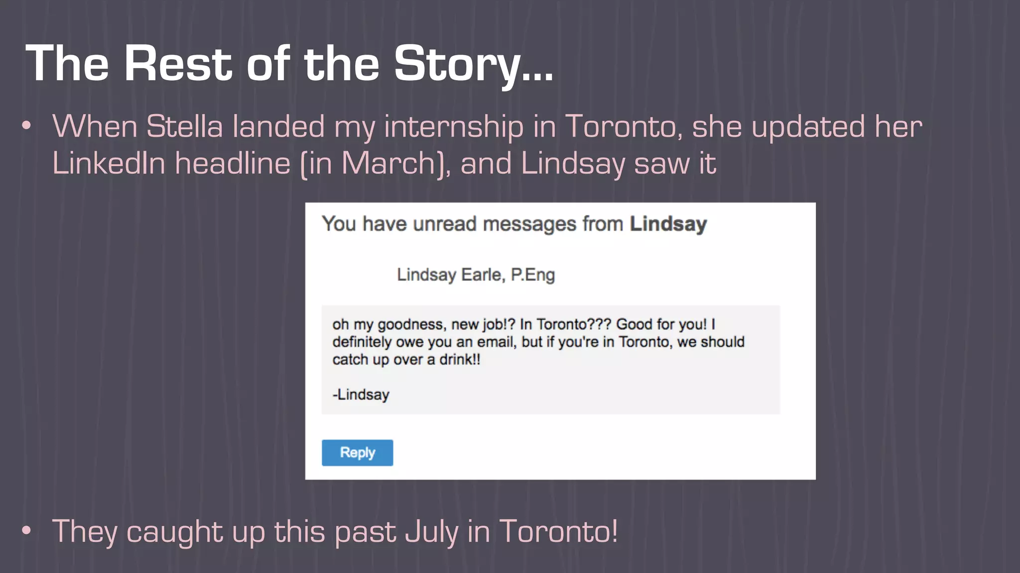 The Rest of the Story…
• When Stella landed my internship in Toronto, she updated her
LinkedIn headline (in March), and Lindsay saw it
• They caught up this past July in Toronto!
 