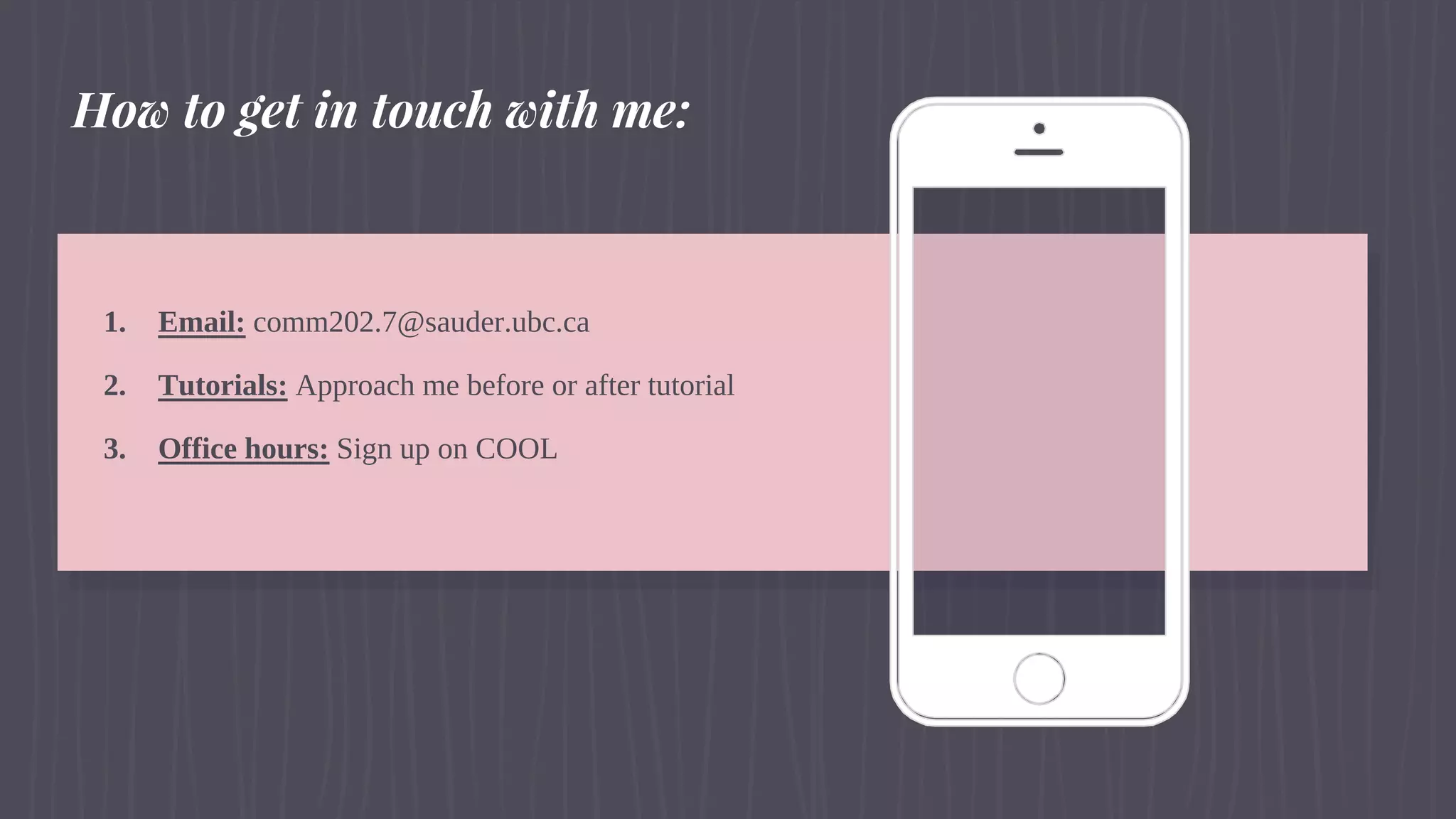 1. Email: comm202.7@sauder.ubc.ca
2. Tutorials: Approach me before or after tutorial
3. Office hours: Sign up on COOL
How to get in touch with me:
 