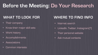 Before the Meeting: Do Your Research
• Their company
• Know their major skill sets
• Work history
• Accomplishments
• Associations
• Common interests
• Internet search
• LinkedIn, Twitter, Instagram(?)
• Their personal website
• Ask mutual contacts
WHAT TO LOOK FOR WHERE TO FIND INFO
 