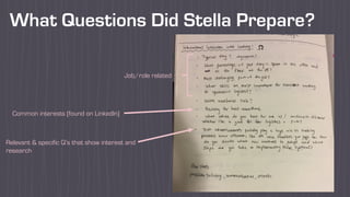 What Questions Did Stella Prepare?
Job/role related
Common interests (found on LinkedIn)
Relevant & specific Q’s that show interest and
research
 