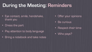 During the Meeting: Reminders
• Eye contact, smile, handshake,
thank you
• Dress the part
• Pay attention to body language
• Bring a notebook and take notes
• Offer your opinions
• Be curious
• Respect their time
• Who pays?
 