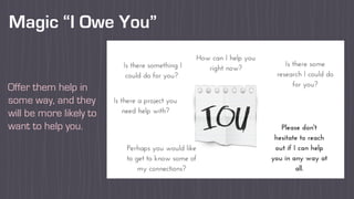 Magic “I Owe You”
Offer them help in
some way, and they
will be more likely to
want to help you.
 