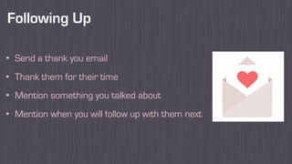 Following Up
• Send a thank you email
• Thank them for their time
• Mention something you talked about
• Mention when you will follow up with them next
 