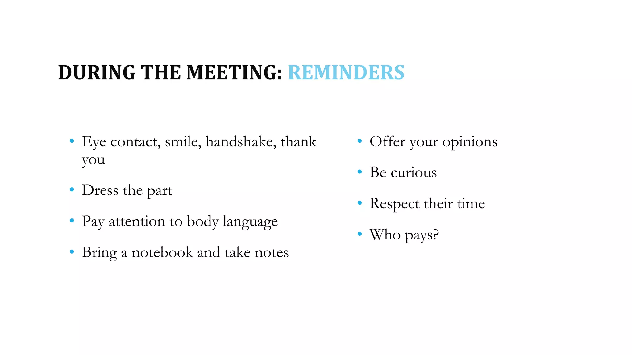 DURING THE MEETING: REMINDERS
• Eye contact, smile, handshake, thank
you
• Dress the part
• Pay attention to body language
• Bring a notebook and take notes
• Offer your opinions
• Be curious
• Respect their time
• Who pays?
 