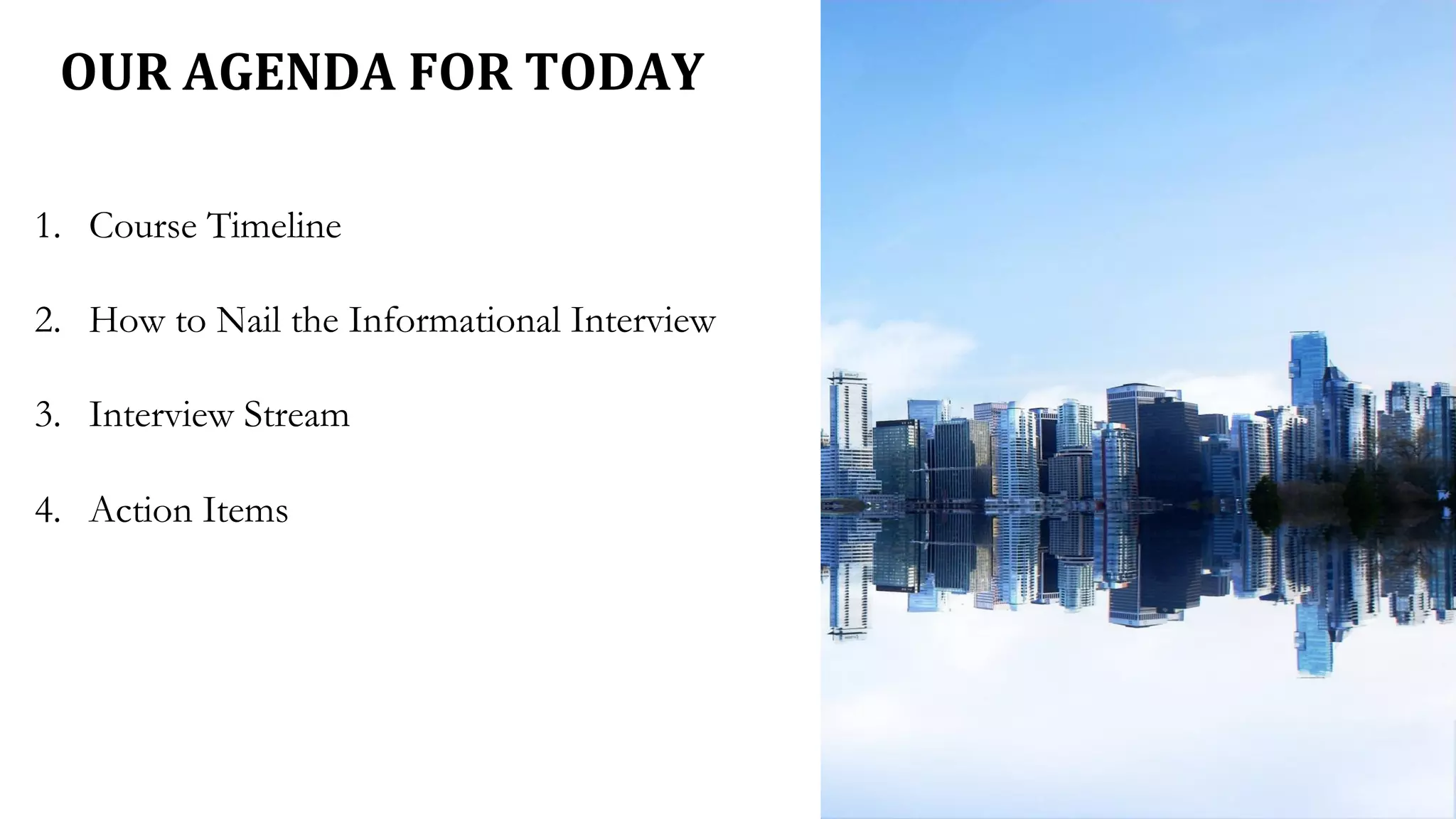 OUR AGENDA FOR TODAY
1. Course Timeline
2. How to Nail the Informational Interview
3. Interview Stream
4. Action Items
 