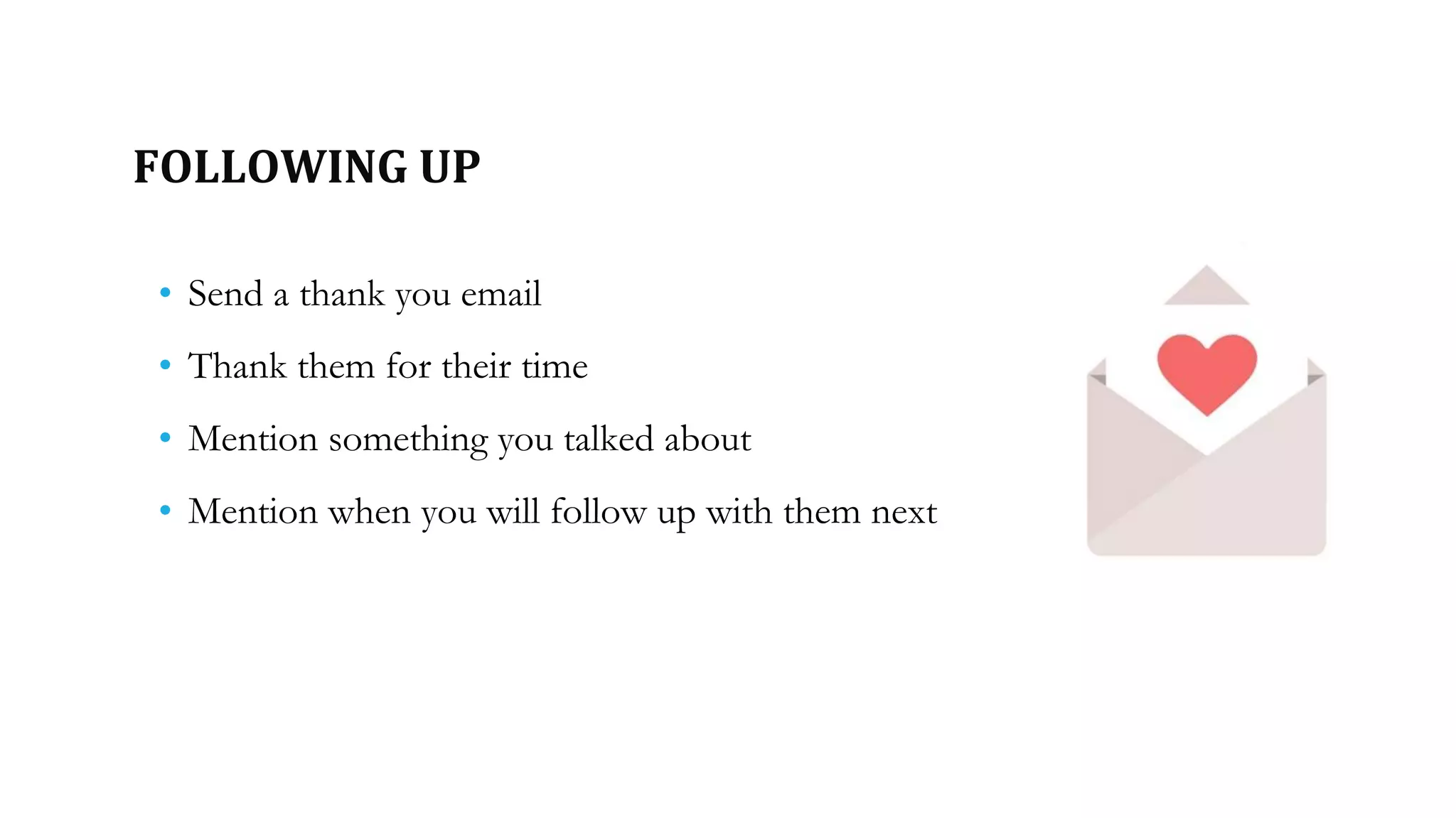 FOLLOWING UP
• Send a thank you email
• Thank them for their time
• Mention something you talked about
• Mention when you will follow up with them next
 