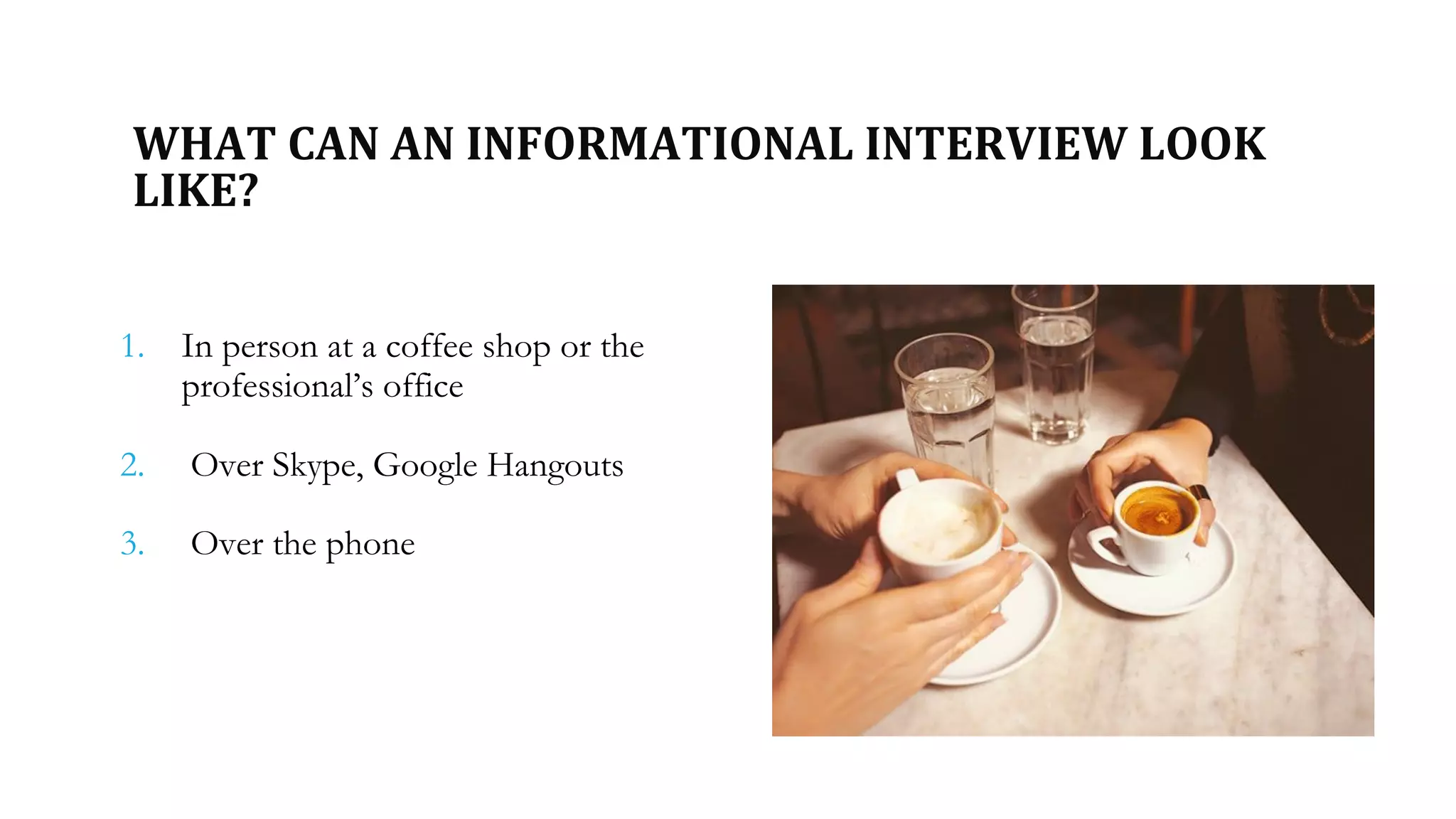 WHAT CAN AN INFORMATIONAL INTERVIEW LOOK
LIKE?
1. In person at a coffee shop or the
professional’s office
2. Over Skype, Google Hangouts
3. Over the phone
 