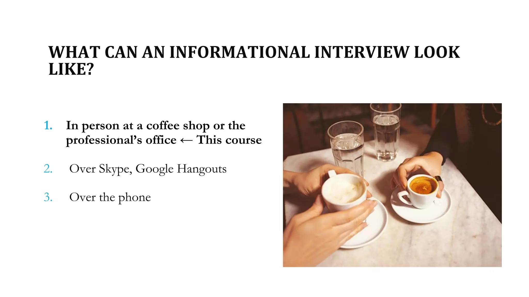 WHAT CAN AN INFORMATIONAL INTERVIEW LOOK
LIKE?
1. In person at a coffee shop or the
professional’s office ← This course
2. Over Skype, Google Hangouts
3. Over the phone
 