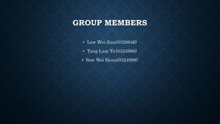 GROUP MEMBERS
• Low Wei Jian(0328646)
• Tang Lam Yu(0324966)
• Sow Wei Henn(0324998)