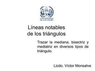 Líneas notables
de los triángulos
    Trazar la mediana, bisectriz y
    mediatriz en diversos tipos de
    triángulo.



             Licdo. Víctor Monsalve
 