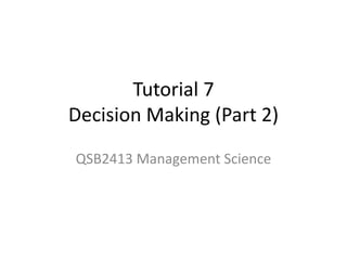 Tutorial 7
Decision Making (Part 2)
QSB2413 Management Science
 