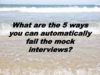 35
What are the 5 ways
you can automatically
fail the mock
interviews?
 