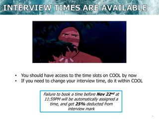 7
• You should have access to the time slots on COOL by now
• If you need to change your interview time, do it within COOL
Failure to book a time before Nov 22nd at
11:59PM will be automatically assigned a
time, and get 25% deducted from
interview mark
 