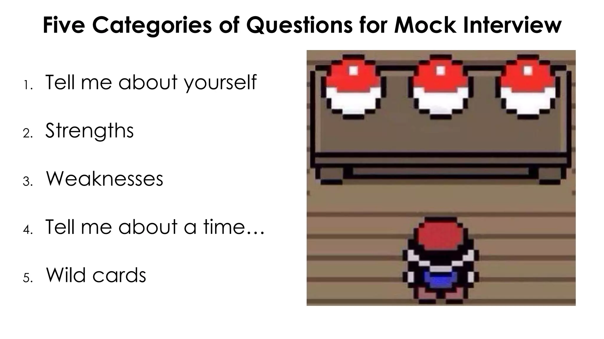 Five Categories of Questions for Mock Interview
1. Tell me about yourself
2. Strengths
3. Weaknesses
4. Tell me about a time…
5. Wild cards
 