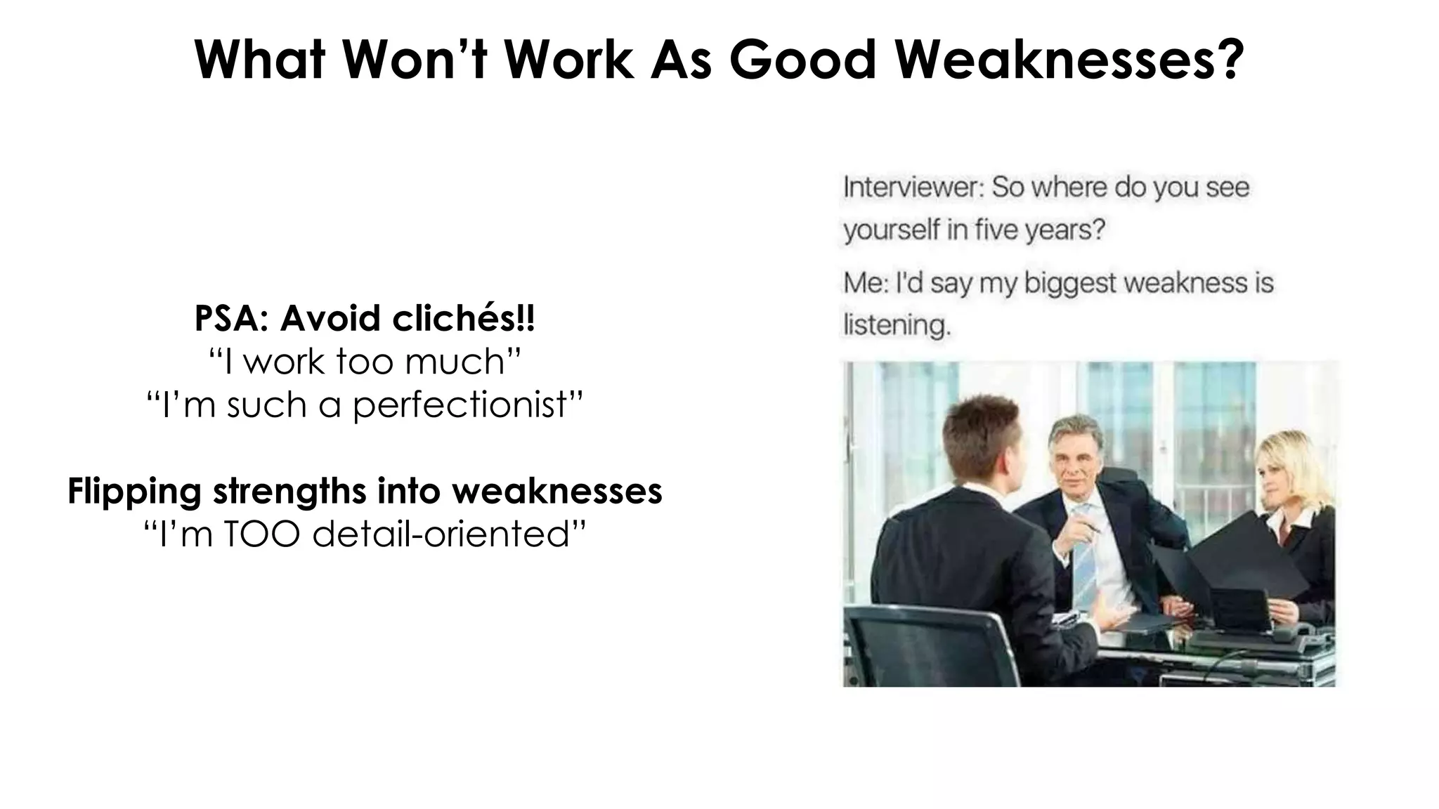 What Won’t Work As Good Weaknesses?
PSA: Avoid clichés!!
“I work too much”
“I’m such a perfectionist”
Flipping strengths into weaknesses
“I’m TOO detail-oriented”
 