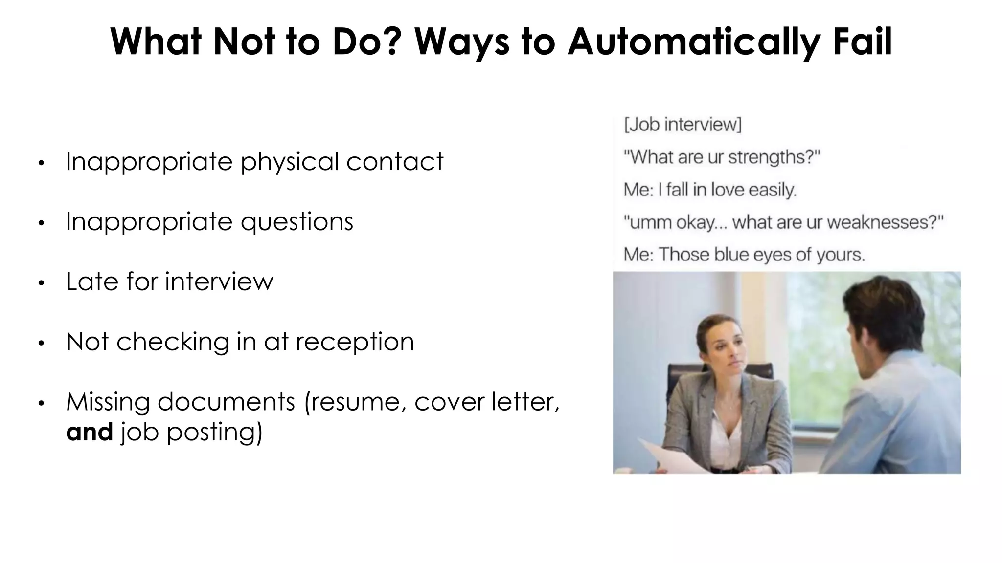 What Not to Do? Ways to Automatically Fail
• Inappropriate physical contact
• Inappropriate questions
• Late for interview
• Not checking in at reception
• Missing documents (resume, cover letter,
and job posting)
 