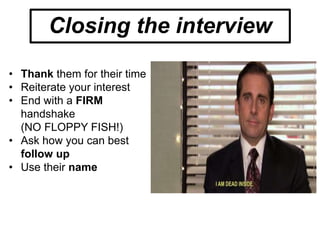 • Thank them for their time
• Reiterate your interest
• End with a FIRM
handshake
(NO FLOPPY FISH!)
• Ask how you can best
follow up
• Use their name
Closing the interview
 