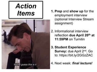 1. Prep and show up for the
employment interview
(optional Interview Stream
assignment)
2. Informational interview
reflection due April 20th at
11:59PM on Turnitin
3. Student Experience
Survey: due April 2nd. Go
to: https://bit.ly/2GGzZAC
4. Next week: final lecture!
Action
Items
 