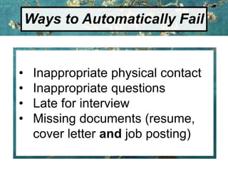 • Inappropriate physical contact
• Inappropriate questions
• Late for interview
• Missing documents (resume,
cover letter and job posting)
Ways to Automatically Fail
 