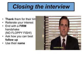 • Thank them for their time
• Reiterate your interest
• End with a FIRM
handshake
(NO FLOPPY FISH!)
• Ask how you can best
follow up
• Use their name
Closing the interview
 