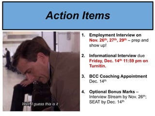 1. Employment Interview on
Nov. 26th, 27th, 29th – prep and
show up!
2. Informational Interview due
Friday, Dec. 14th 11:59 pm on
Turnitin.
3. BCC Coaching Appointment
Dec. 14th
4. Optional Bonus Marks –
Interview Stream by Nov. 26th;
SEAT by Dec. 14th
Action Items
 