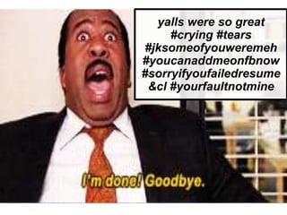 yalls were so great
#crying #tears
#jksomeofyouweremeh
#youcanaddmeonfbnow
#sorryifyoufailedresume
&cl #yourfaultnotmine
 