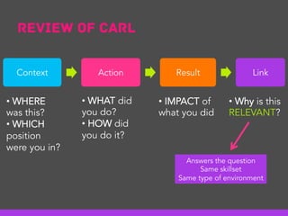 Review of CArl
Answers the question
Same skillset
Same type of environment
Context Action Result Link
• Why is this
RELEVANT?
• IMPACT of
what you did
• WHAT did
you do?
• HOW did
you do it?
• WHERE
was this?
• WHICH
position
were you in?
 