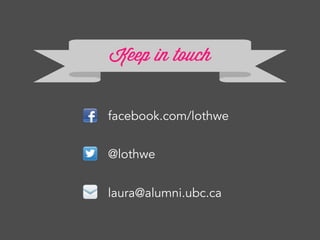 Keep in touch
facebook.com/lothwe
@lothwe
laura@alumni.ubc.ca
 