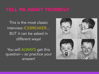 You will ALWAYS get this
question – so practice your
answer!
This is the most classic
interview ICEBREAKER…
BUT it can be asked in
different ways!
Tell me about yourself
 