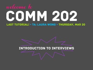COMM 202
welcome to
LAST TUTORIAL! Ÿ TA: Laura Wong Ÿ Thursday, mar 20
Introduction to Interviews
 