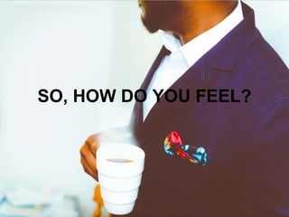 SO, HOW DO YOU FEEL?
 