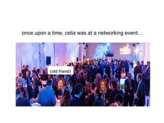 once upon a time, celia was at a networking event…
(old friend)
 