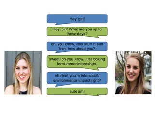 Hey, girl!
Hey, girl! What are you up to
these days?
oh, you know, cool stuff in san
fran. how about you?
sweet! oh you know, just looking
for summer internships.
oh nice! you’re into social/
environmental impact right?
sure am!
 