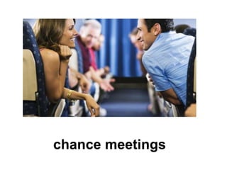 chance meetings
 