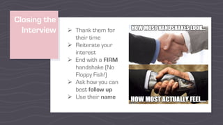 Closing the
Interview Ø Thank them for
their time
Ø Reiterate your
interest
Ø End with a FIRM
handshake (No
Floppy Fish!)
Ø Ask how you can
best follow up
Ø Use their name
 
