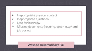 Ways to Automatically Fail
Ø Inappropriate physical contact
Ø Inappropriate questions
Ø Late for interview
Ø Missing documents (resume, cover letter and
job posing)
 