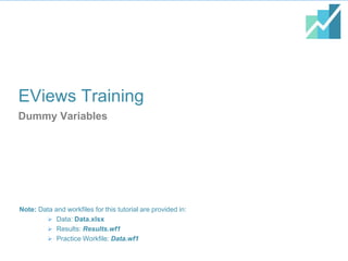 EViews Training
Dummy Variables
Note: Data and workfiles for this tutorial are provided in:
 Data: Data.xlsx
 Results: Results.wf1
 Practice Workfile: Data.wf1
 