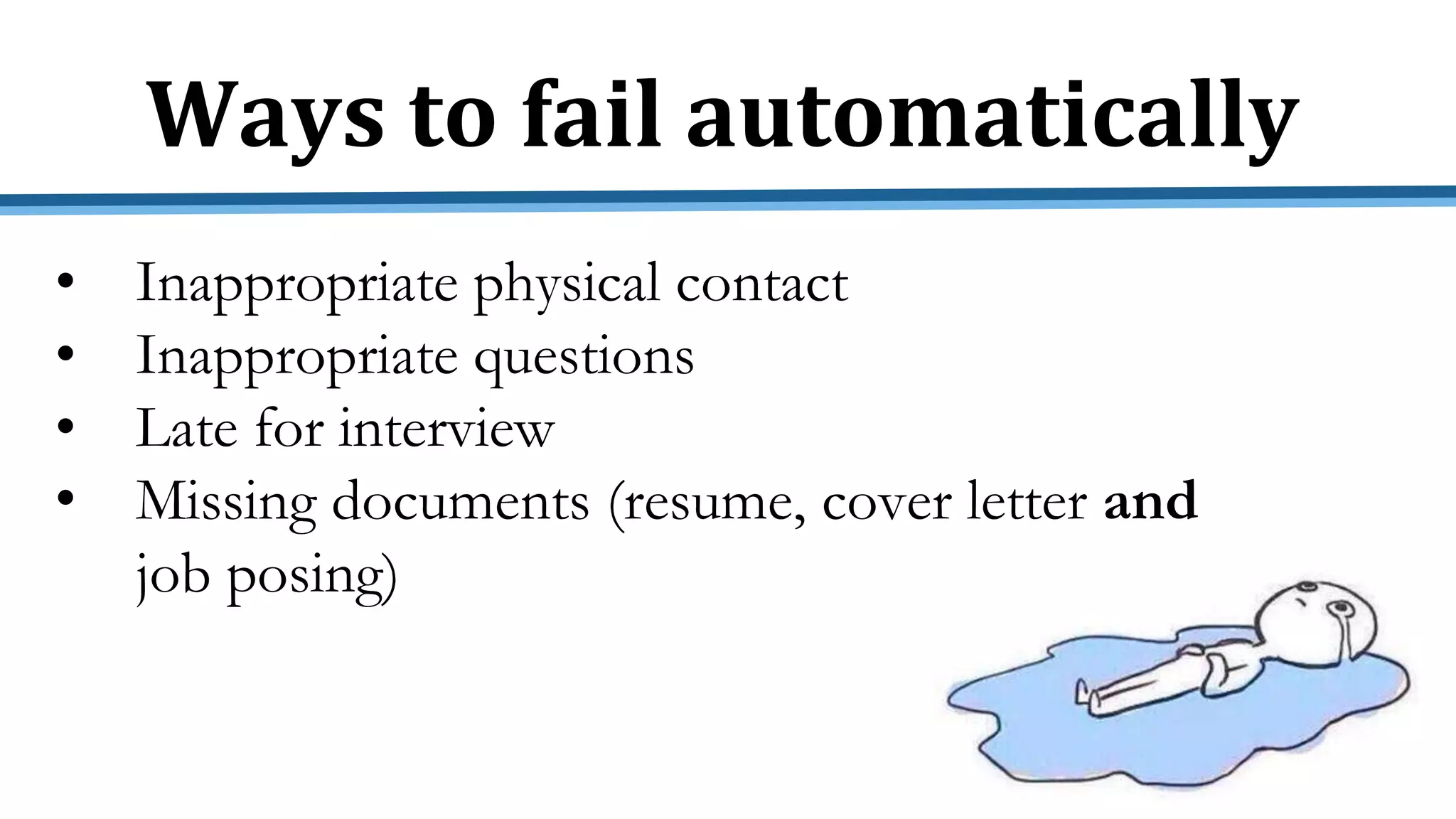 • Inappropriate physical contact
• Inappropriate questions
• Late for interview
• Missing documents (resume, cover letter and
job posing)
Ways to fail automatically
 
