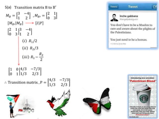 5(a) Transition matrix B to B′
         3 −4            2 1
 𝑀𝐵 =           , 𝑀 𝐵′ =
         1 2             0 3
    𝑀 𝐵′ 𝑀 𝐵       𝐼 𝑃
  2 1 3 −4
  0 3 1 2
           𝑖     𝑅1 /2
           𝑖𝑖    𝑅2 /3
                       𝑅2
           𝑖𝑖𝑖    𝑅1 −
                       2

   1   0 4/3 −7/3
   0   1 1/3 2/3
                            4/3 −7/3
∴ Transition matrix , P =
                            1/3 2/3
 