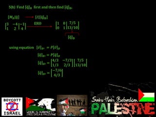 5(b) Find q   B   first and then find q         B′


     𝑀𝐵 𝑞               𝐼 q       B

3     −4 −1           ERO                      1 0 7/5
1     2 4                                      0 1 13/10

                                                    q    B


    using equation       𝑣       𝐵′    = 𝑃 𝑣   𝐵

                             𝑞    = 𝑃 𝑞 𝐵
                                  𝐵′
                                    4/3 −7/3 7/5
                             𝑞 𝐵′ =
                                    1/3 2/3 13/10
                                    −7/6
                             𝑞 𝐵′ =
                                     4/3
 